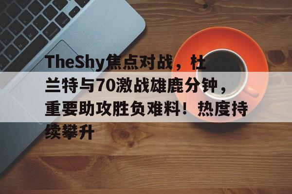九游-包含TheShy焦点对战，杜兰特与70激战雄鹿分钟，重要助攻胜负难料！热度持续攀升的词条-九游